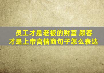 员工才是老板的财富 顾客才是上帝高情商句子怎么表达